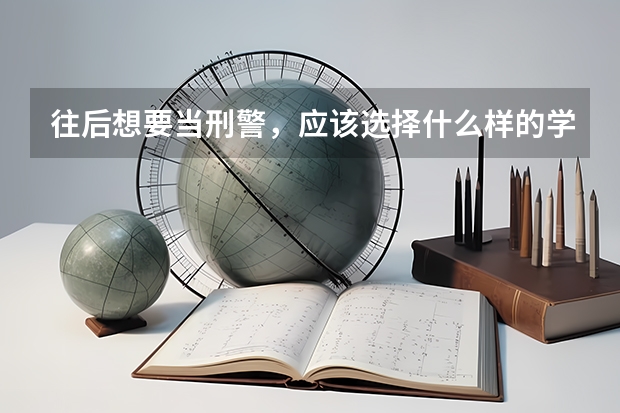 往后想要当刑警，应该选择什么样的学校？普通的公安大学可以吗？