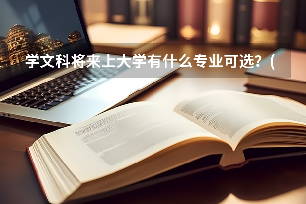 学文科将来上大学有什么专业可选？(大概的介绍就可)
