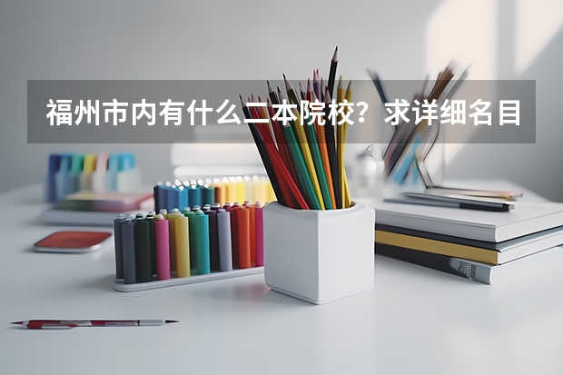 福州市内有什么二本院校？求详细名目。最好在福州大学附近