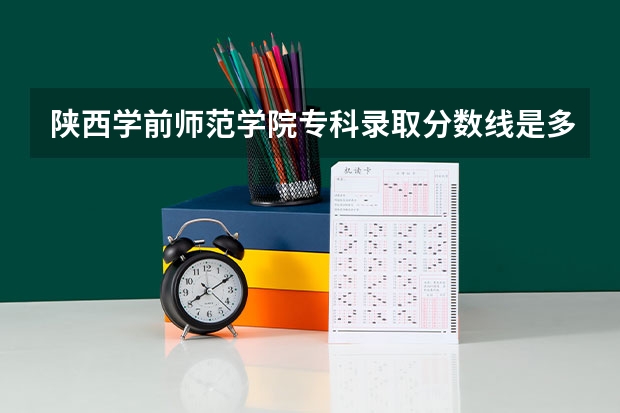 陕西学前师范学院专科录取分数线是多少？