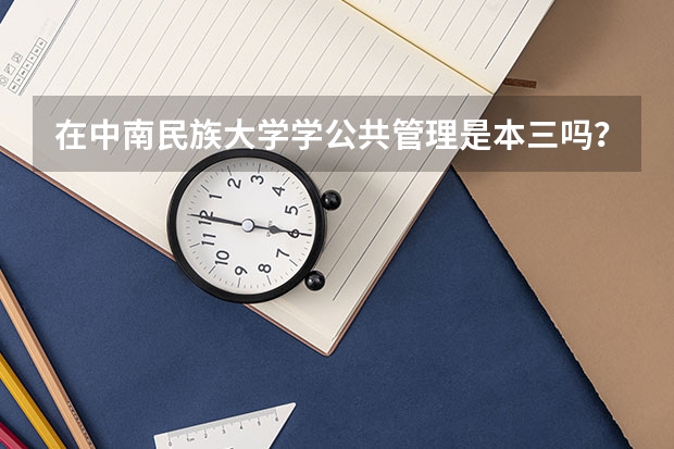 在中南民族大学学公共管理是本三吗？