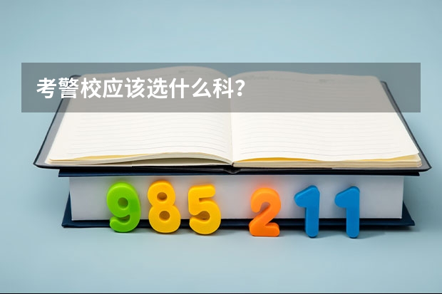 考警校应该选什么科？