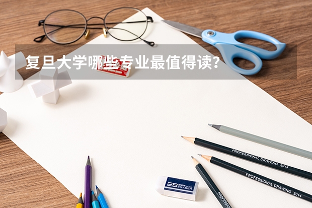 复旦大学哪些专业最值得读？