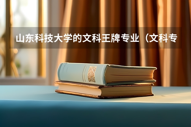 山东科技大学的文科王牌专业（文科专科十大王牌专业）
