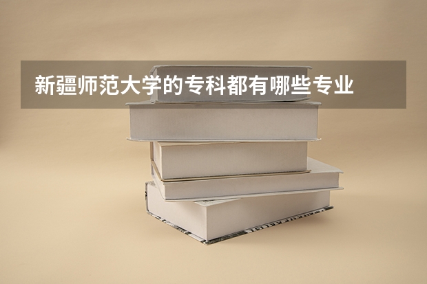 新疆师范大学的专科都有哪些专业
