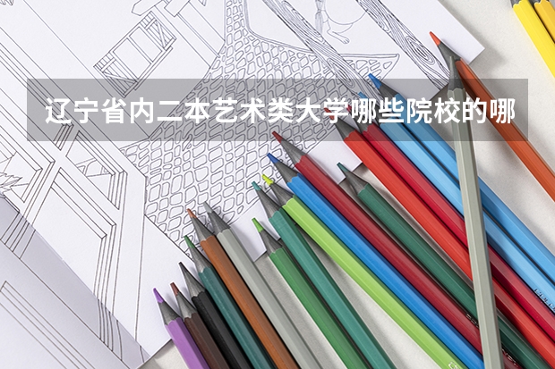 辽宁省内二本艺术类大学哪些院校的哪些专业比较突出？