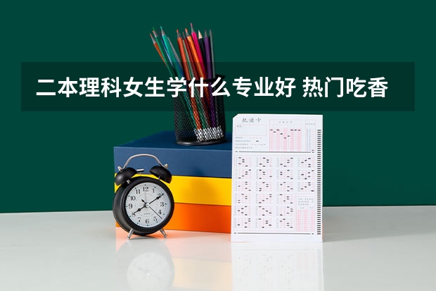 二本理科女生学什么专业好 热门吃香的专业