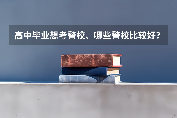 高中毕业想考警校、哪些警校比较好?