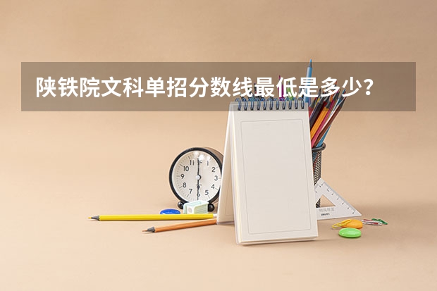 陕铁院文科单招分数线最低是多少？