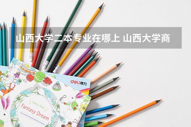 山西大学二本专业在哪上 山西大学商务学院有没有二本专业
