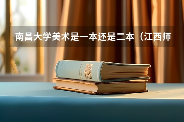 南昌大学美术是一本还是二本（江西师范大学的美术系）