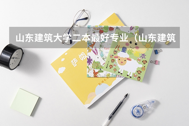 山东建筑大学二本最好专业（山东建筑大学是一本还是二本?）