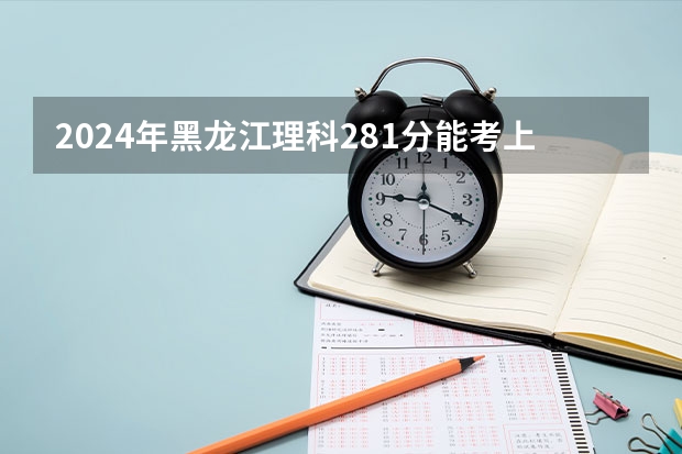 2024年黑龙江理科281分能考上什么大学？