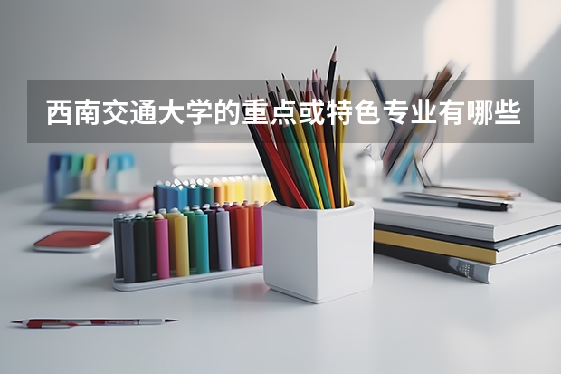 西南交通大学的重点或特色专业有哪些重点想知道西南交大的二本专业里