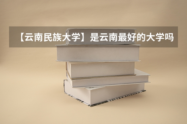 【云南民族大学】是云南最好的大学吗。急！急！急！