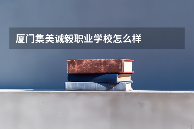 厦门集美诚毅职业学校怎么样
